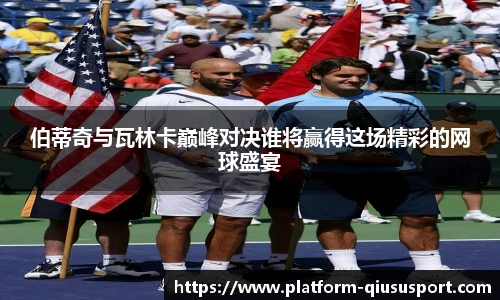 伯蒂奇与瓦林卡巅峰对决谁将赢得这场精彩的网球盛宴