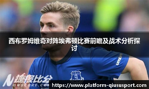 西布罗姆维奇对阵埃弗顿比赛前瞻及战术分析探讨